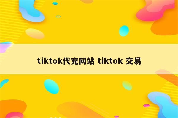 tiktok代充网站 tiktok 交易