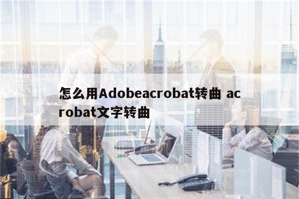 怎么用Adobeacrobat转曲 acrobat文字转曲
