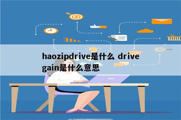 haozipdrive是什么 drivegain是什么意思