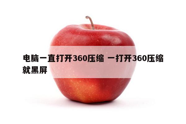 电脑一直打开360压缩 一打开360压缩就黑屏