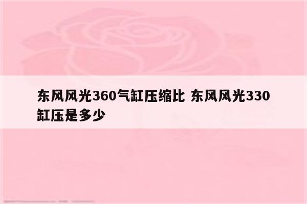 东风风光360气缸压缩比 东风风光330缸压是多少