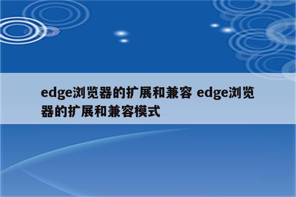 edge浏览器的扩展和兼容 edge浏览器的扩展和兼容模式