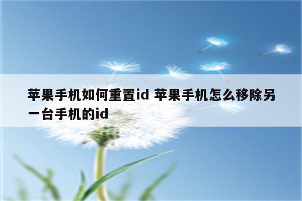 苹果手机如何重置id 苹果手机怎么移除另一台手机的id