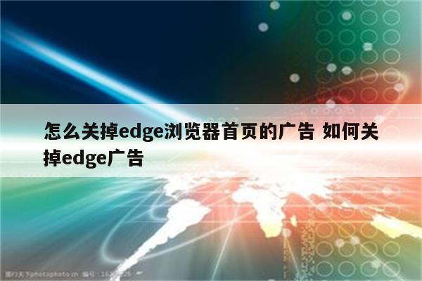 怎么关掉edge浏览器首页的广告 如何关掉edge广告