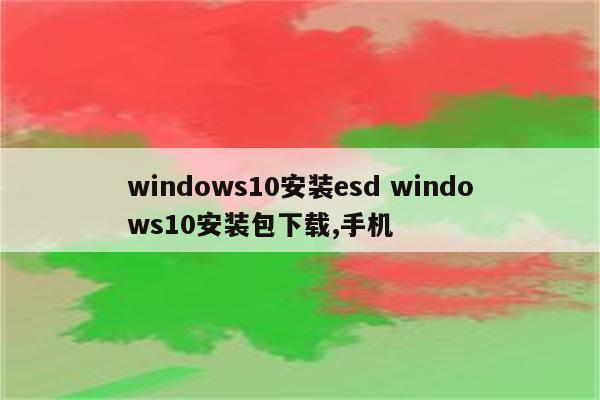 windows10安装esd windows10安装包下载,手机
