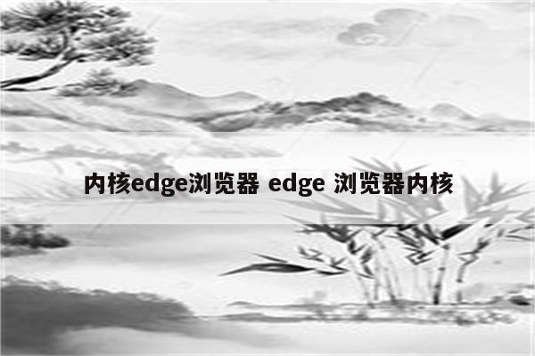 内核edge浏览器 edge 浏览器内核