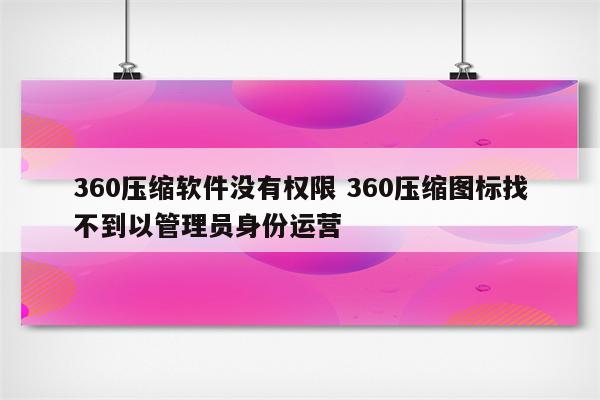 360压缩软件没有权限 360压缩图标找不到以管理员身份运营