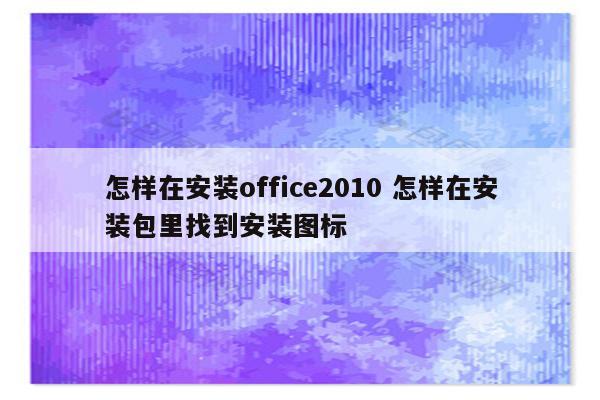 怎样在安装office2010 怎样在安装包里找到安装图标