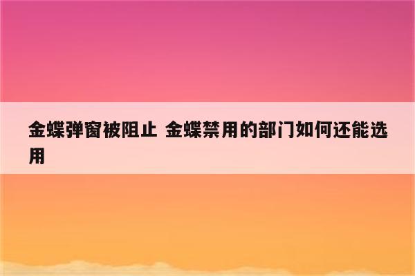 金蝶弹窗被阻止 金蝶禁用的部门如何还能选用