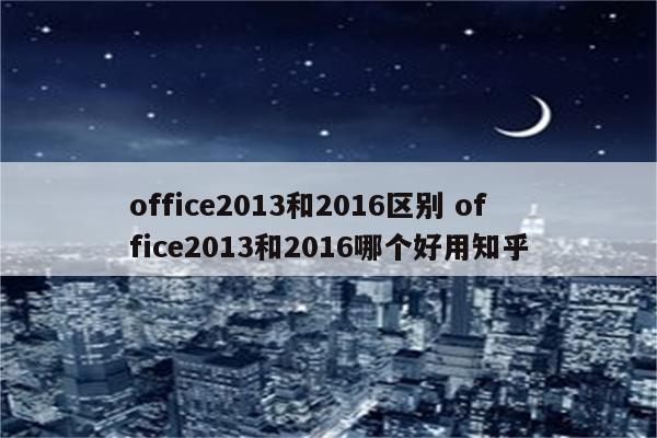 office2013和2016区别 office2013和2016哪个好用知乎