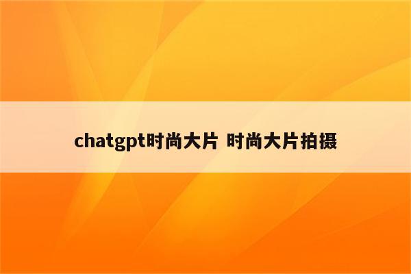 chatgpt时尚大片 时尚大片拍摄