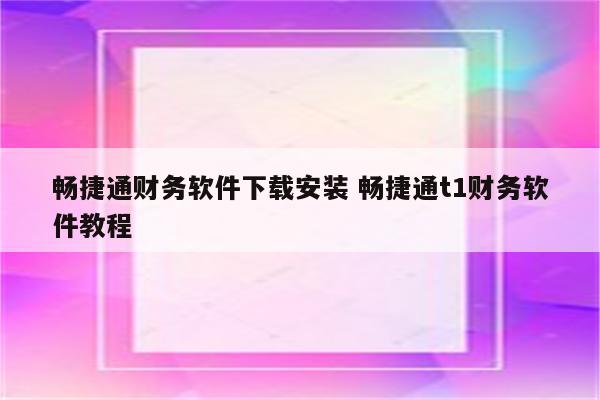 畅捷通财务软件下载安装 畅捷通t1财务软件教程