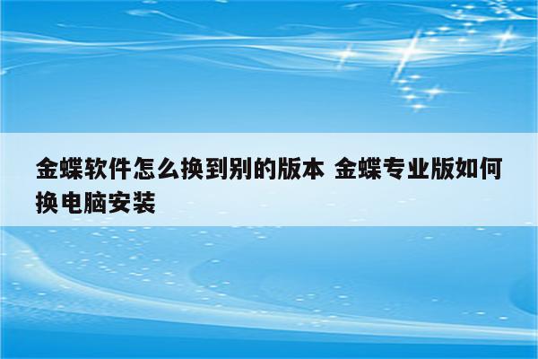 金蝶软件怎么换到别的版本 金蝶专业版如何换电脑安装