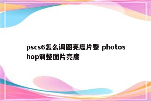pscs6怎么调图亮度片整 photoshop调整图片亮度