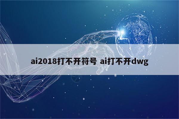 ai2018打不开符号 ai打不开dwg