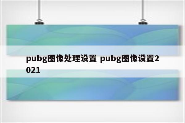 pubg图像处理设置 pubg图像设置2021