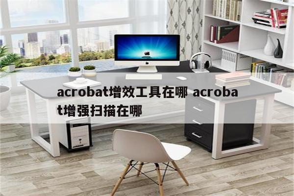 acrobat增效工具在哪 acrobat增强扫描在哪