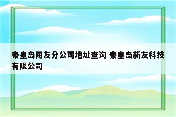 秦皇岛用友分公司地址查询 秦皇岛新友科技有限公司
