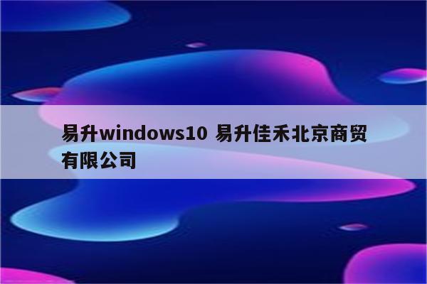 易升windows10 易升佳禾北京商贸有限公司