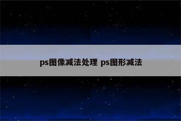 ps图像减法处理 ps图形减法