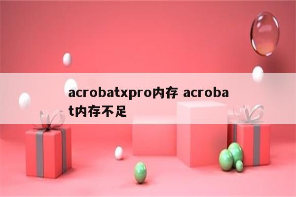 acrobatxpro内存 acrobat内存不足