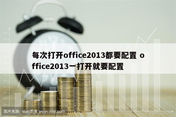 每次打开office2013都要配置 office2013一打开就要配置