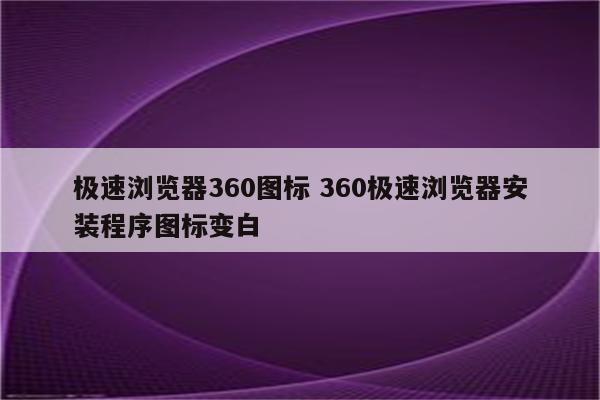 极速浏览器360图标 360极速浏览器安装程序图标变白