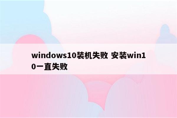 windows10装机失败 安装win10一直失败