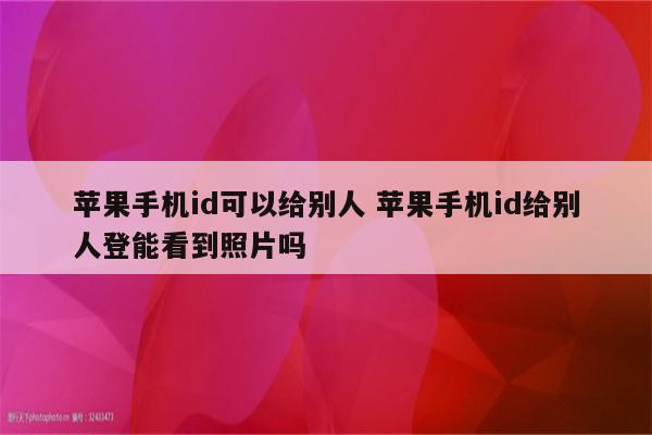苹果手机id可以给别人 苹果手机id给别人登能看到照片吗