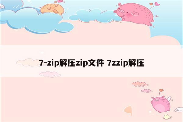 7-zip解压zip文件 7zzip解压