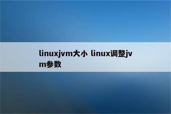 linuxjvm大小 linux调整jvm参数