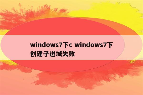 windows7下c windows7下创建子进城失败