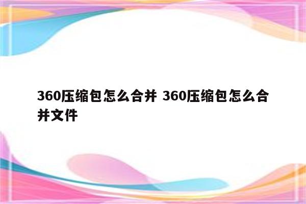 360压缩包怎么合并 360压缩包怎么合并文件