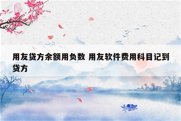 用友贷方余额用负数 用友软件费用科目记到贷方