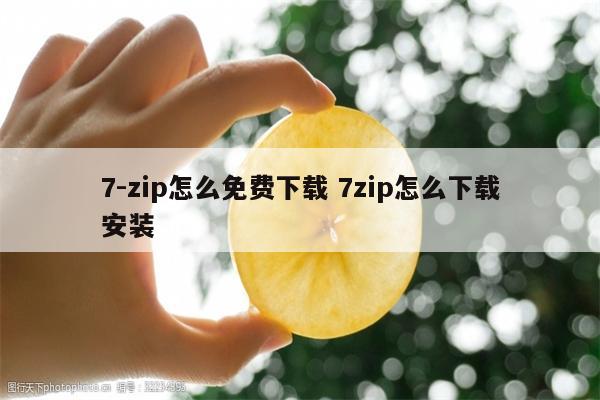 7-zip怎么免费下载 7zip怎么下载安装