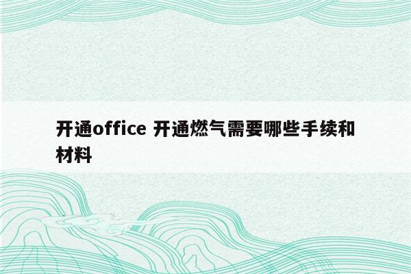 开通office 开通燃气需要哪些手续和材料