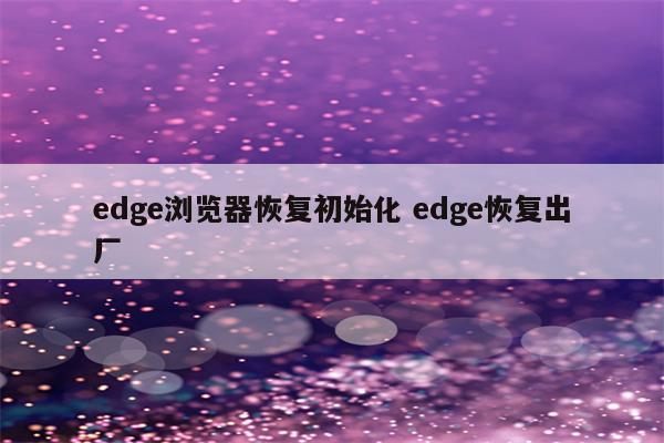 edge浏览器恢复初始化 edge恢复出厂