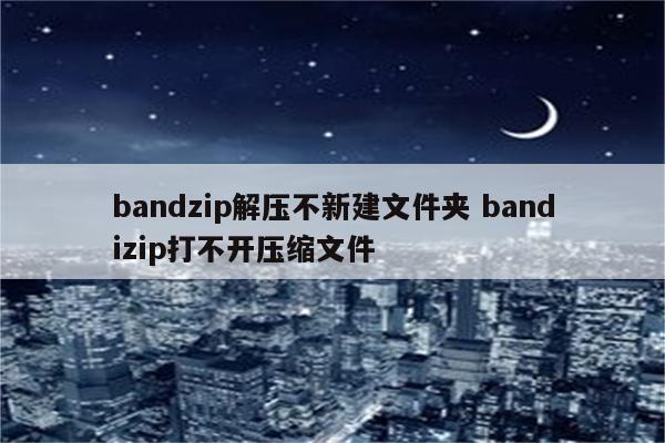 bandzip解压不新建文件夹 bandizip打不开压缩文件