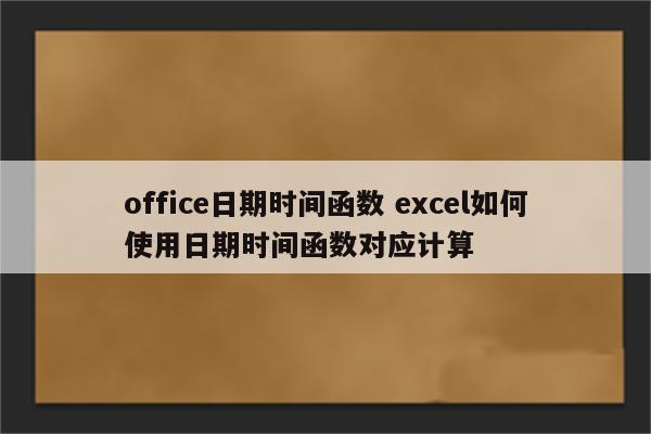 office日期时间函数 excel如何使用日期时间函数对应计算