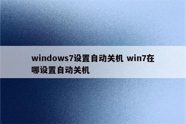windows7设置自动关机 win7在哪设置自动关机