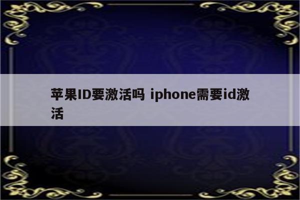 苹果ID要激活吗 iphone需要id激活