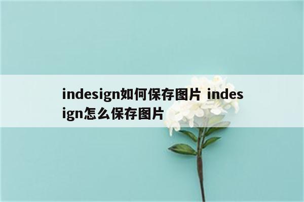 indesign如何保存图片 indesign怎么保存图片