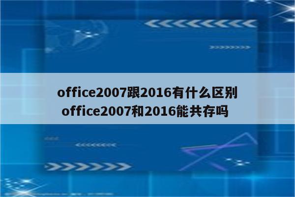 office2007跟2016有什么区别 office2007和2016能共存吗