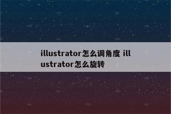 illustrator怎么调角度 illustrator怎么旋转