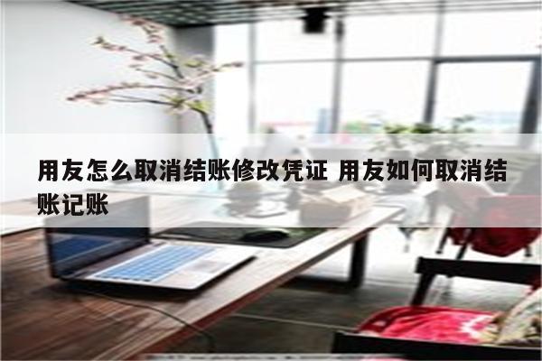 用友怎么取消结账修改凭证 用友如何取消结账记账