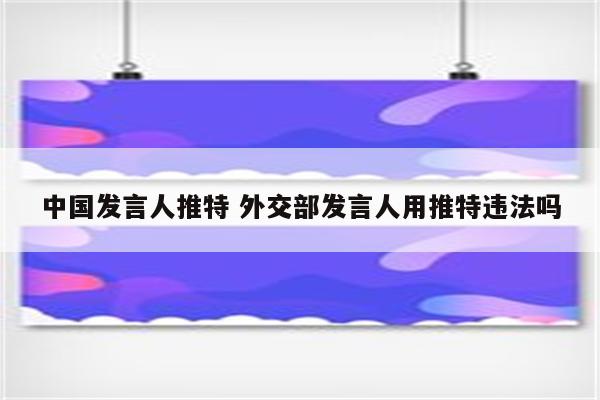 中国发言人推特 外交部发言人用推特违法吗