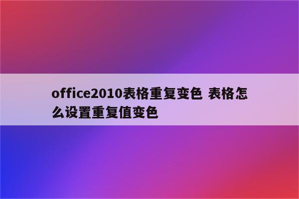 office2010表格重复变色 表格怎么设置重复值变色
