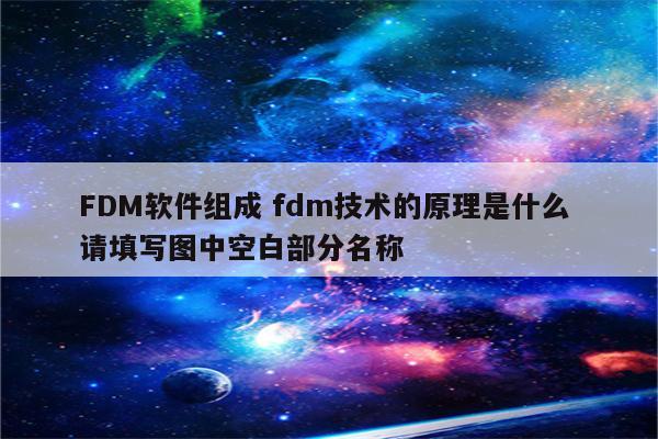 FDM软件组成 fdm技术的原理是什么 请填写图中空白部分名称