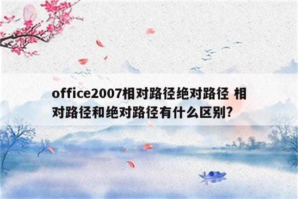 office2007相对路径绝对路径 相对路径和绝对路径有什么区别?