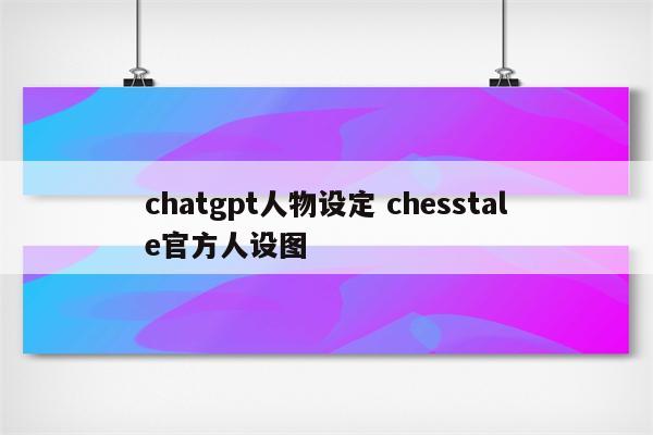chatgpt人物设定 chesstale官方人设图